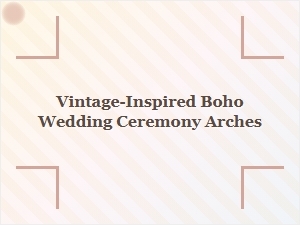 Vintage-Inspired Boho Wedding Ceremony Arch